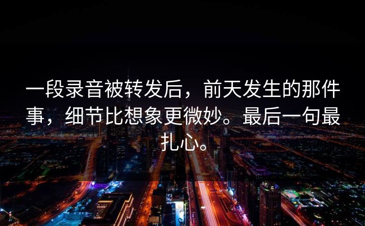 一段录音被转发后,前天发生的那件事,细节比想象更微妙。最后一句最扎心。