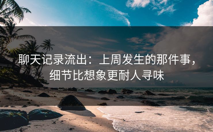 聊天记录流出：上周发生的那件事，细节比想象更耐人寻味