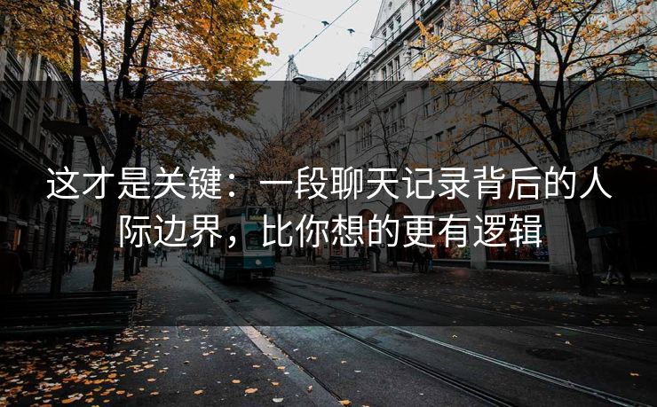 这才是关键：一段聊天记录背后的人际边界，比你想的更有逻辑