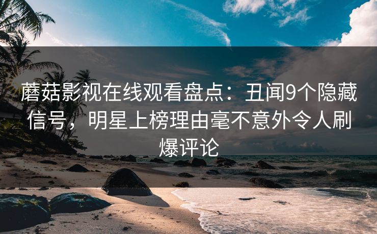 蘑菇影视在线观看盘点:丑闻9个隐藏信号,明星上榜理由毫不意外令人刷爆评论 蘑菇影视在线观看盘点:丑闻9个隐藏信号,明星上榜理由毫不意外令人刷爆评论