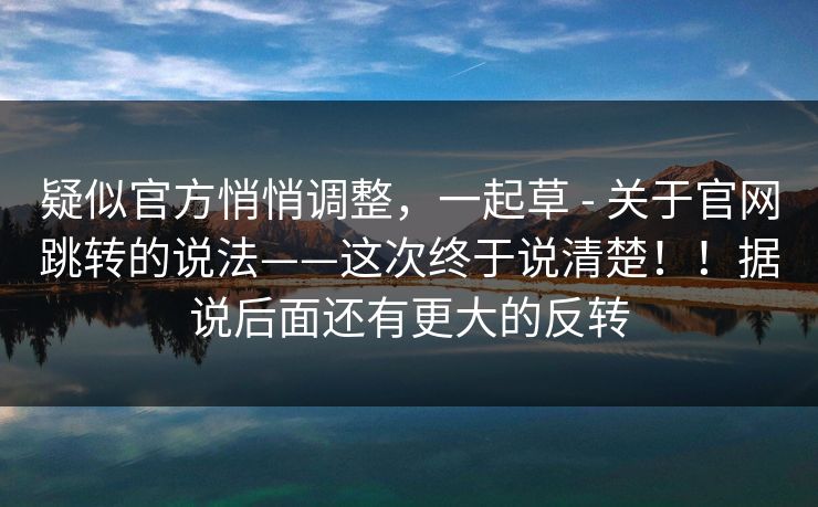 疑似官方悄悄调整,一起草 - 关于官网跳转的说法——这次终于说清楚!!据说后面还有更大的反转 疑似官方悄悄调整,一起草 - 关于官网跳转的说法——这次终于说清楚!!据说后面还有更大的反转