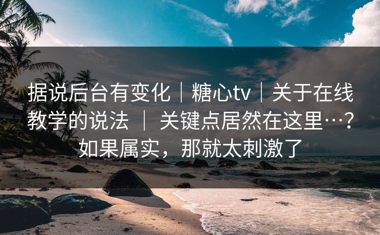 据说后台有变化｜糖心tv｜关于在线教学的说法 ｜ 关键点居然在这里…？如果属实，那就太刺激了