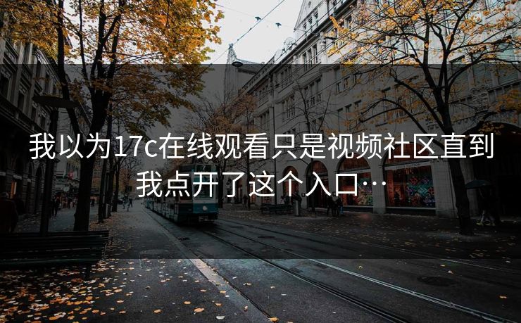 我以为17c在线观看只是视频社区直到我点开了这个入口…