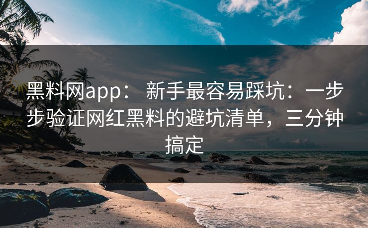 黑料网app： 新手最容易踩坑：一步步验证网红黑料的避坑清单，三分钟搞定