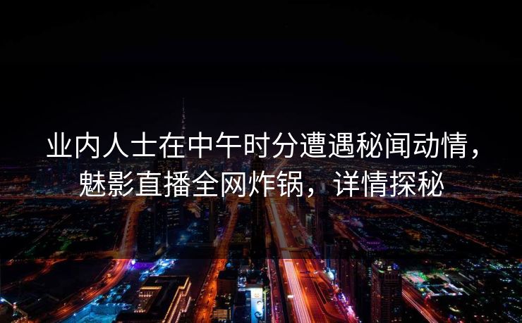 业内人士在中午时分遭遇秘闻动情，魅影直播全网炸锅，详情探秘