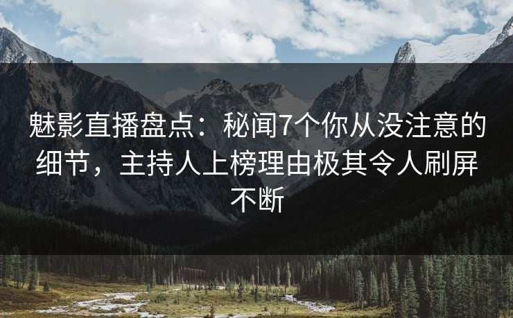 魅影直播盘点：秘闻7个你从没注意的细节，主持人上榜理由极其令人刷屏不断