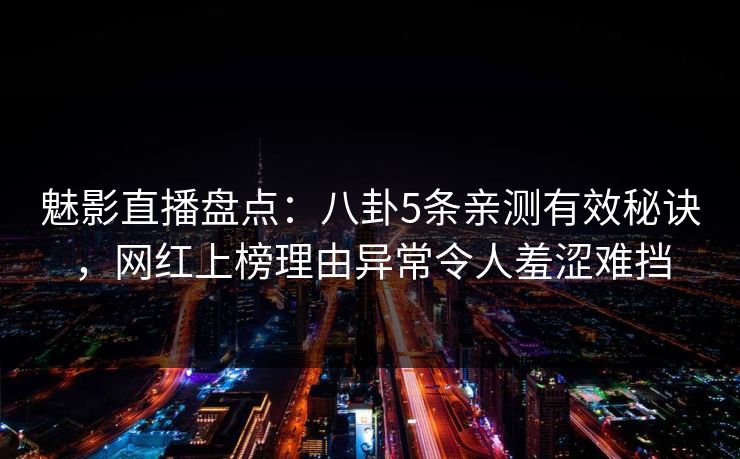 魅影直播盘点:八卦5条亲测有效秘诀,网红上榜理由异常令人羞涩难挡