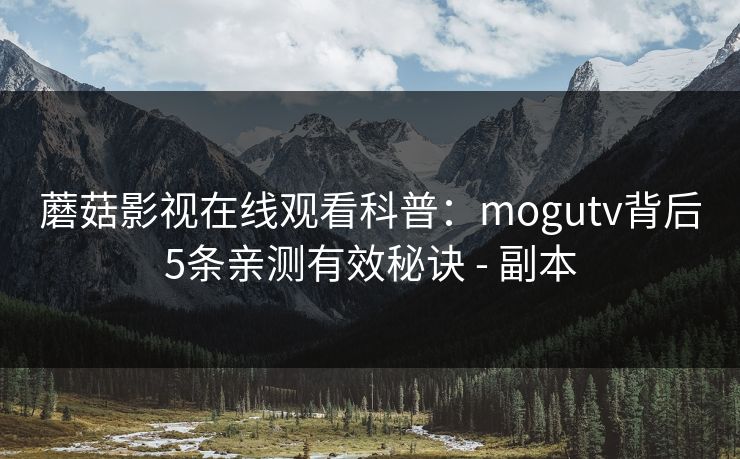 蘑菇影视在线观看科普：mogutv背后5条亲测有效秘诀 - 副本