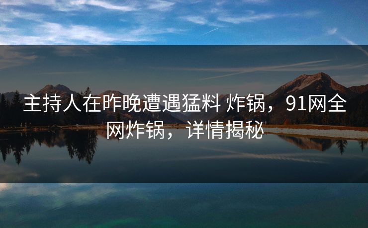 主持人在昨晚遭遇猛料 炸锅,91网全网炸锅,详情揭秘