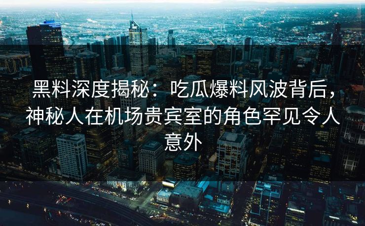黑料深度揭秘：吃瓜爆料风波背后，神秘人在机场贵宾室的角色罕见令人意外