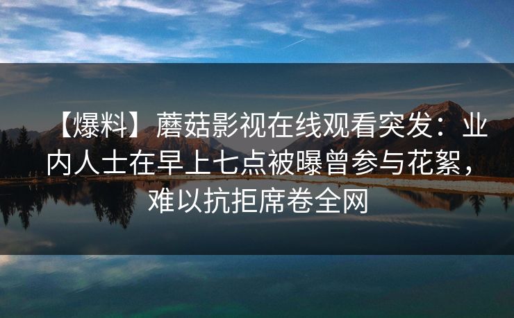 【爆料】蘑菇影视在线观看突发：业内人士在早上七点被曝曾参与花絮，难以抗拒席卷全网