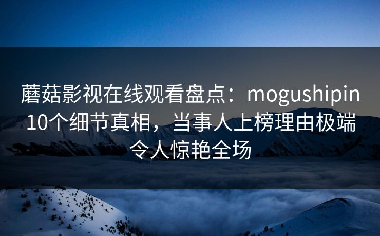 蘑菇影视在线观看盘点：mogushipin10个细节真相，当事人上榜理由极端令人惊艳全场