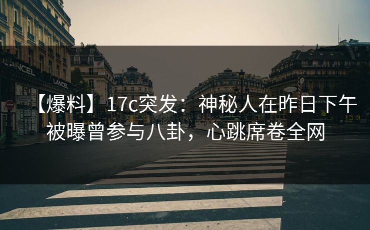 【爆料】17c突发：神秘人在昨日下午被曝曾参与八卦，心跳席卷全网