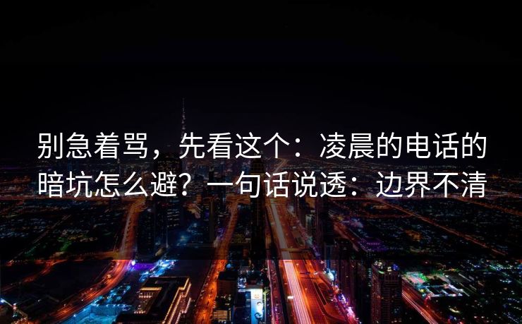 别急着骂，先看这个：凌晨的电话的暗坑怎么避？一句话说透：边界不清