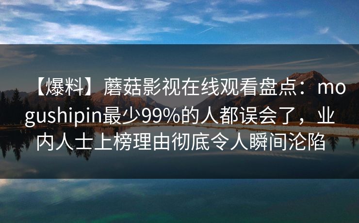详细阅读:【爆料】蘑菇影视在线观看盘点:mogushipin最少99%的人都误会了,业内人士上榜理由彻底令人瞬间沦陷 【爆料】蘑菇影视在线观看盘点:mogushipin最少99%的人都误会了,业内人士上榜理由彻底令人瞬间沦陷