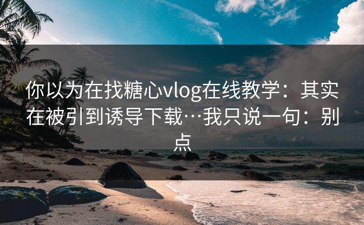 你以为在找糖心vlog在线教学:其实在被引到诱导下载…我只说一句:别点