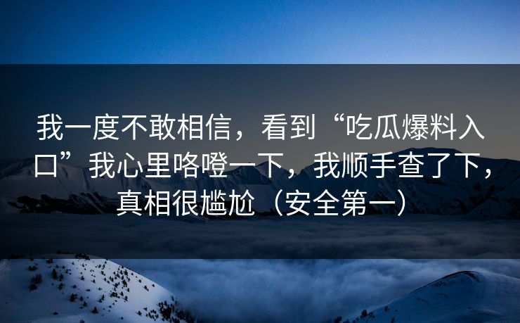 详细阅读:我一度不敢相信,看到“吃瓜爆料入口”我心里咯噔一下,我顺手查了下,真相很尴尬(安全第一) 我一度不敢相信,看到“吃瓜爆料入口”我心里咯噔一下,我顺手查了下,真相很尴尬(安全第一)