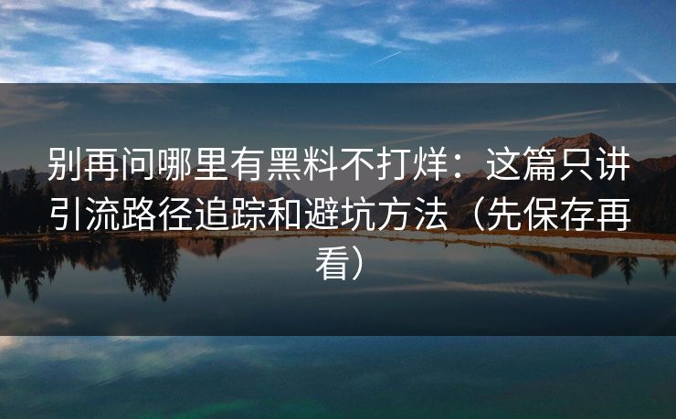 详细阅读:别再问哪里有黑料不打烊:这篇只讲引流路径追踪和避坑方法(先保存再看) 别再问哪里有黑料不打烊:这篇只讲引流路径追踪和避坑方法(先保存再看)