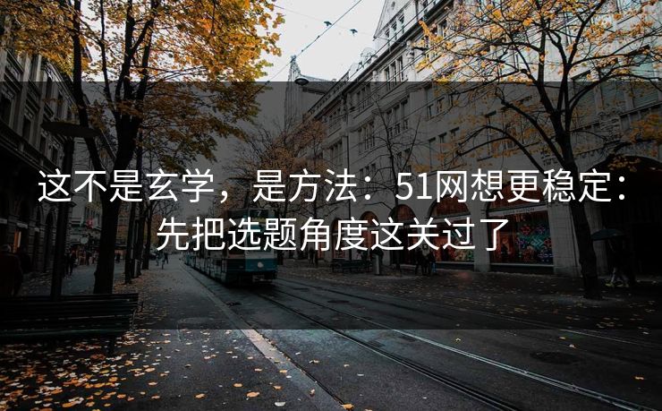 这不是玄学,是方法:51网想更稳定:先把选题角度这关过了 这不是玄学,是方法:51网想更稳定:先把选题角度这关过了