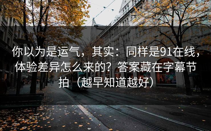 你以为是运气,其实:同样是91在线,体验差异怎么来的?答案藏在字幕节拍(越早知道越好)