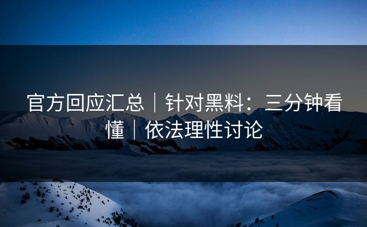 官方回应汇总|针对黑料:三分钟看懂|依法理性讨论 官方回应汇总|针对黑料:三分钟看懂|依法理性讨论